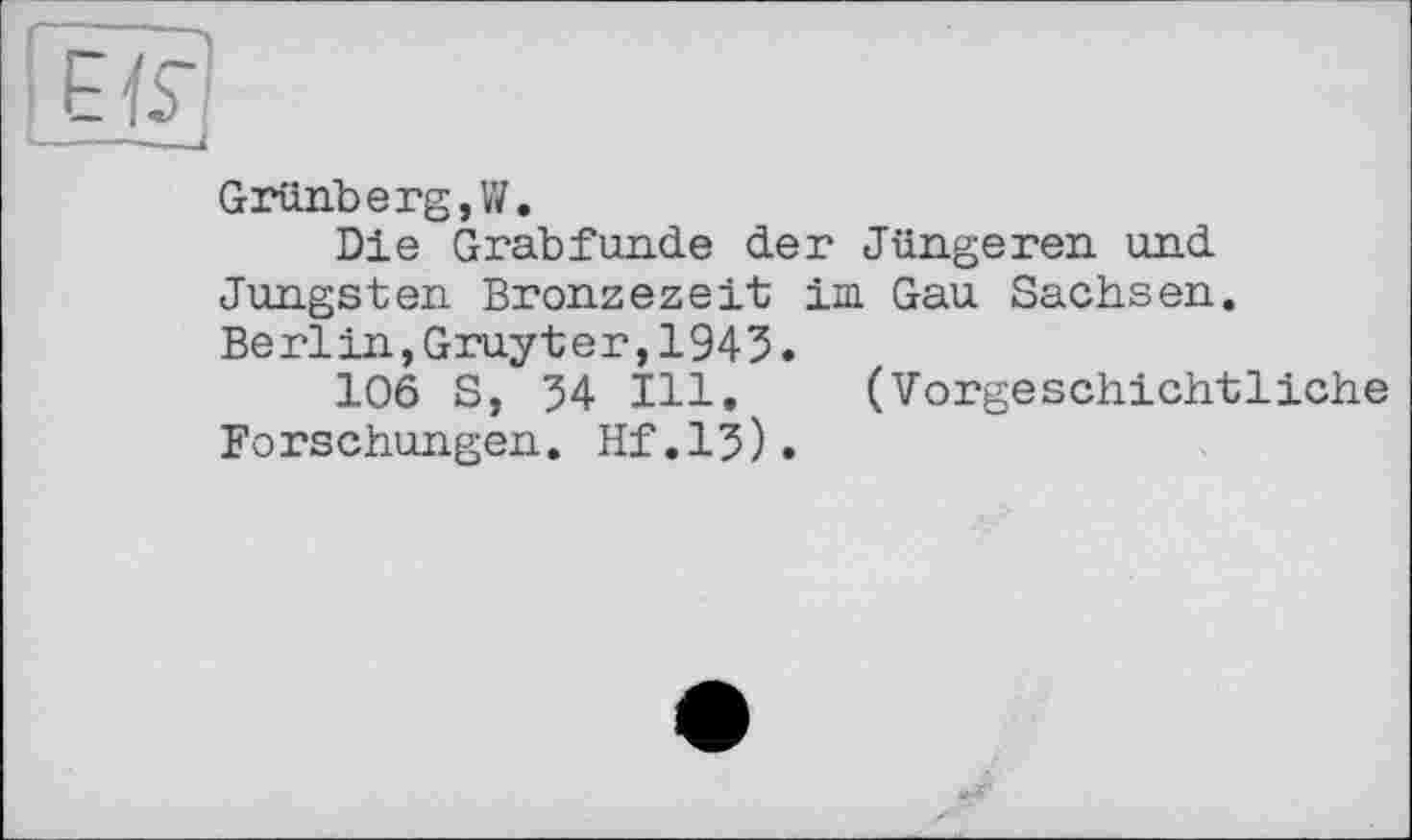 ﻿Grünberg,її.
Die Grabfunde der Jüngeren und Jüngsten Bronzezeit im Gau Sachsen. Berlin,Gruyter,1945•
106 S, 54 Ill. (Vorgeschichtliche Forschungen. Hf.15).